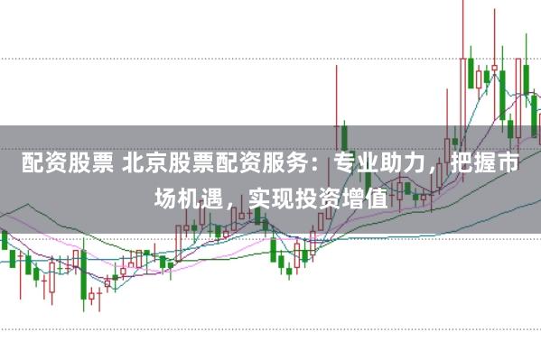 配资股票 北京股票配资服务：专业助力，把握市场机遇，实现投资增值