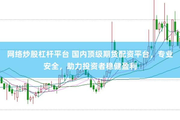 网络炒股杠杆平台 国内顶级期货配资平台，专业安全，助力投资者稳健盈利