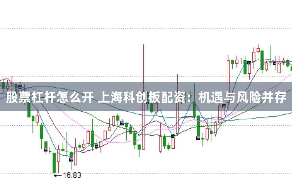 股票杠杆怎么开 上海科创板配资：机遇与风险并存
