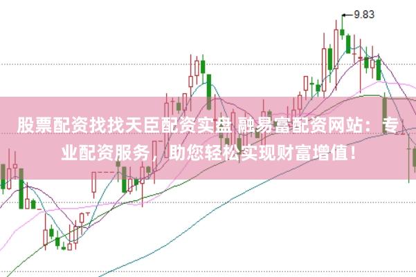 股票配资找找天臣配资实盘 融易富配资网站：专业配资服务，助您轻松实现财富增值！