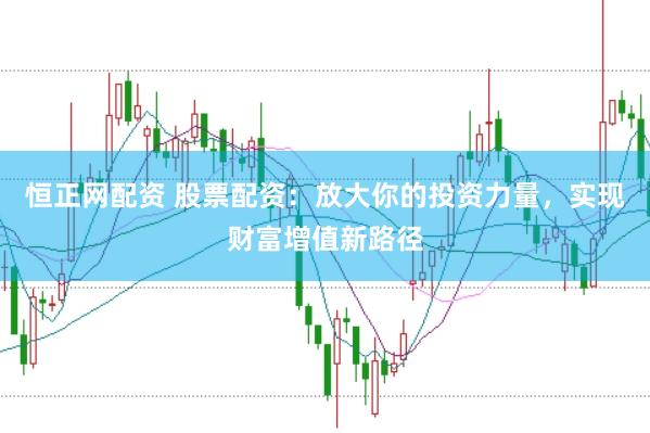 恒正网配资 股票配资：放大你的投资力量，实现财富增值新路径