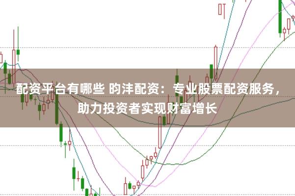 配资平台有哪些 昀沣配资：专业股票配资服务，助力投资者实现财富增长