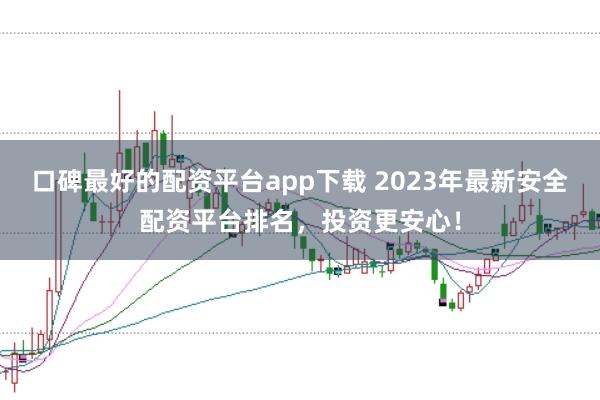 口碑最好的配资平台app下载 2023年最新安全配资平台排名，投资更安心！