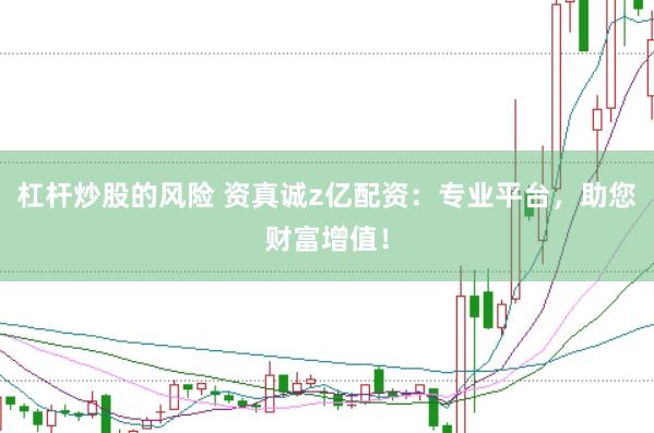 杠杆炒股的风险 资真诚z亿配资：专业平台，助您财富增值！