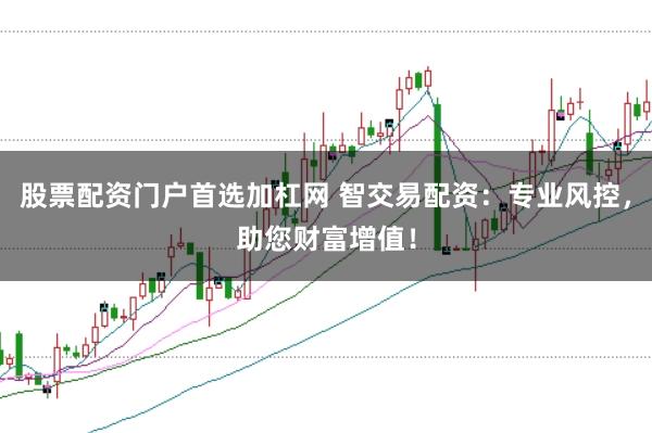 股票配资门户首选加杠网 智交易配资：专业风控，助您财富增值！