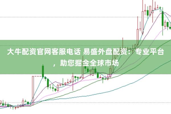 大牛配资官网客服电话 易盛外盘配资：专业平台，助您掘金全球市场
