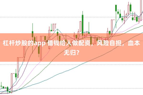 杠杆炒股的app 借钱给人做配资，风险自担，血本无归？