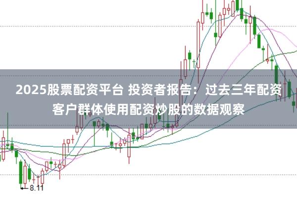2025股票配资平台 投资者报告：过去三年配资客户群体使用配资炒股的数据观察
