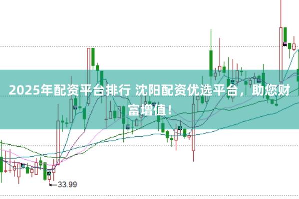 2025年配资平台排行 沈阳配资优选平台，助您财富增值！
