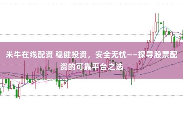 米牛在线配资 稳健投资，安全无忧——探寻股票配资的可靠平台之选