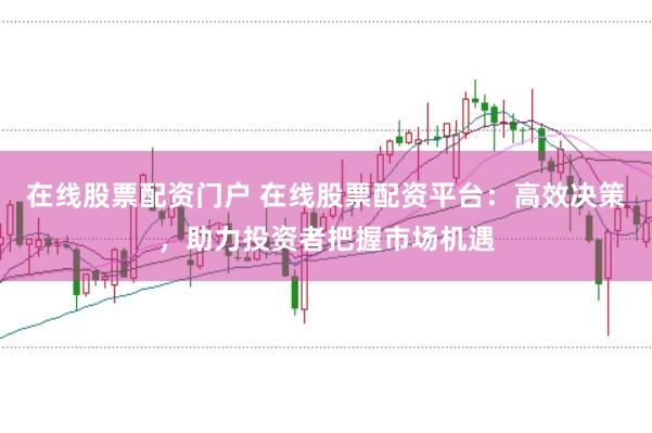 在线股票配资门户 在线股票配资平台：高效决策，助力投资者把握市场机遇