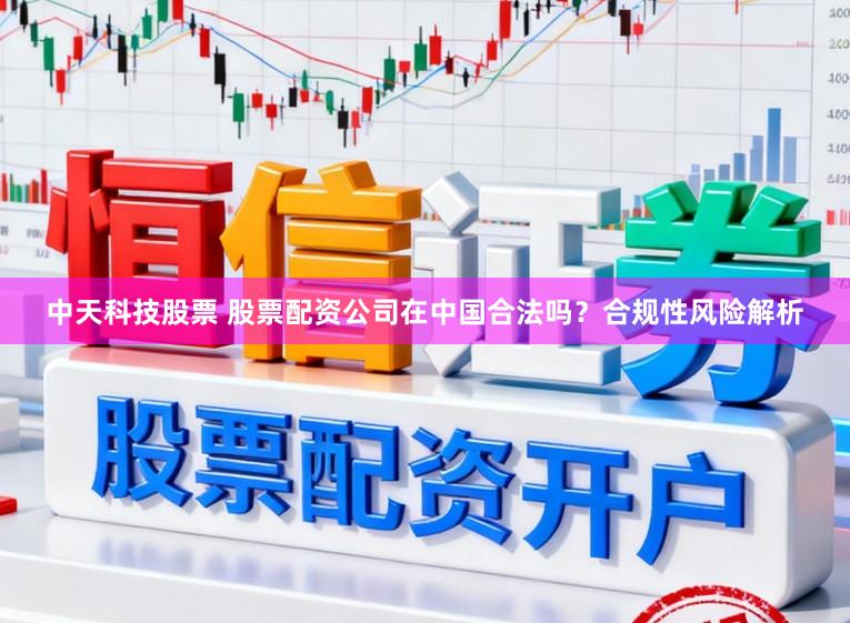 中天科技股票 股票配资公司在中国合法吗？合规性风险解析