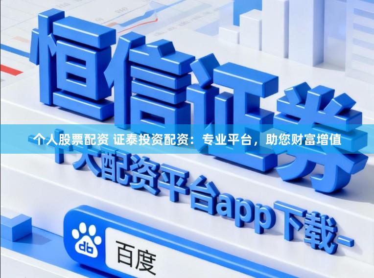个人股票配资 证泰投资配资：专业平台，助您财富增值