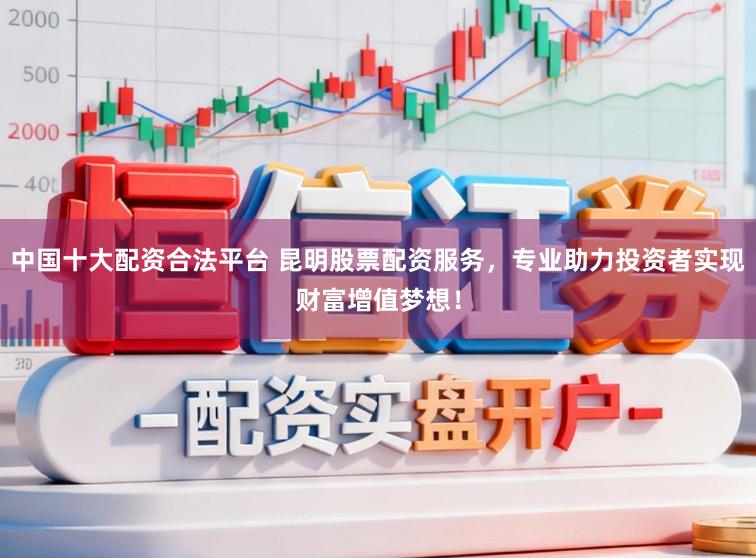 中国十大配资合法平台 昆明股票配资服务，专业助力投资者实现财富增值梦想！