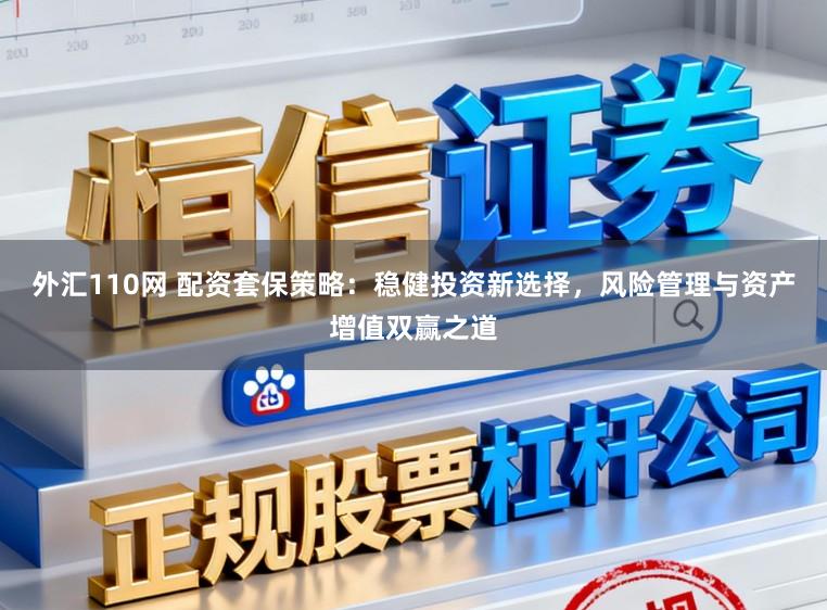 外汇110网 配资套保策略：稳健投资新选择，风险管理与资产增值双赢之道