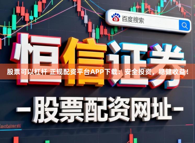 股票可以杠杆 正规配资平台APP下载：安全投资，稳健收益！