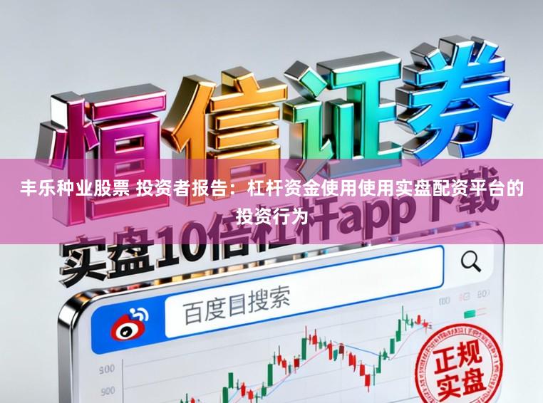 丰乐种业股票 投资者报告：杠杆资金使用使用实盘配资平台的投资行为