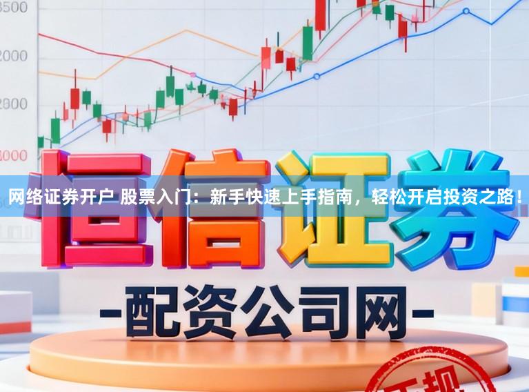 网络证券开户 股票入门：新手快速上手指南，轻松开启投资之路！