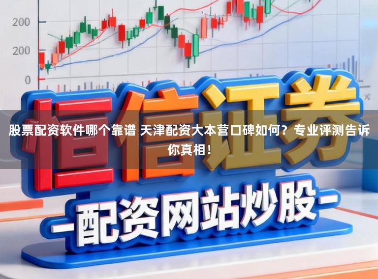股票配资软件哪个靠谱 天津配资大本营口碑如何？专业评测告诉你真相！