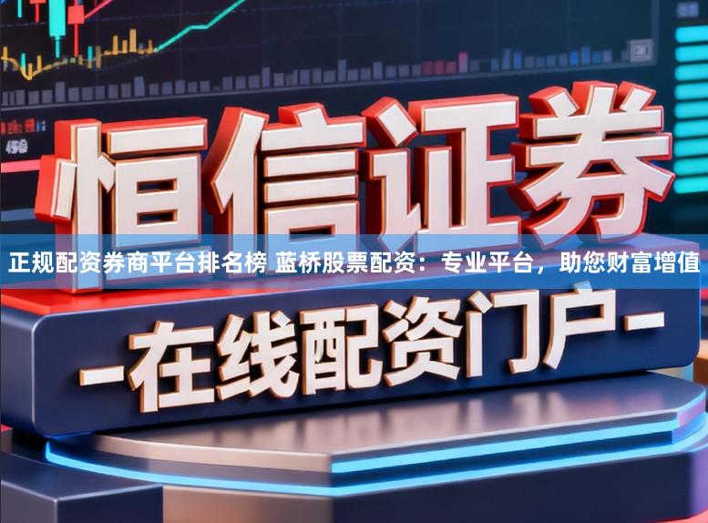 正规配资券商平台排名榜 蓝桥股票配资：专业平台，助您财富增值