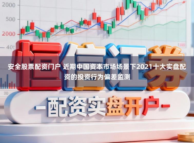 安全股票配资门户 近期中国资本市场场景下2021十大实盘配资的投资行为偏差监测
