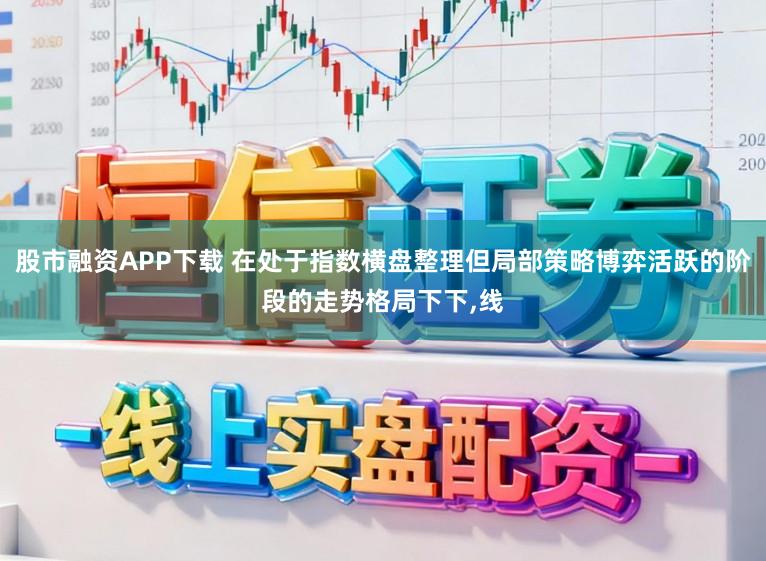 股市融资APP下载 在处于指数横盘整理但局部策略博弈活跃的阶段的走势格局下下,线