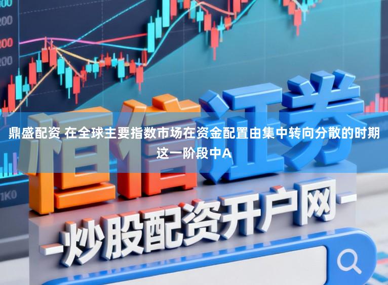 鼎盛配资 在全球主要指数市场在资金配置由集中转向分散的时期这一阶段中A