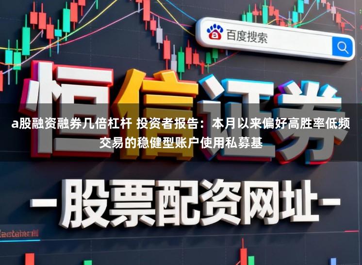 a股融资融券几倍杠杆 投资者报告：本月以来偏好高胜率低频交易的稳健型账户使用私募基