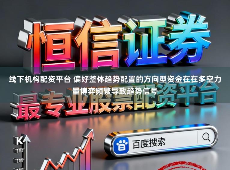 线下机构配资平台 偏好整体趋势配置的方向型资金在在多空力量博弈频繁导致趋势信号