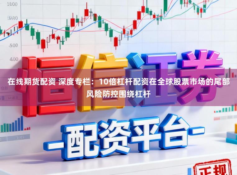 在线期货配资 深度专栏：10倍杠杆配资在全球股票市场的尾部风险防控围绕杠杆