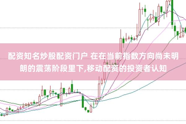 配资知名炒股配资门户 在在当前指数方向尚未明朗的震荡阶段里下,移动配资的投资者认知