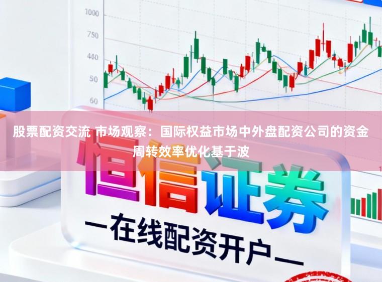 股票配资交流 市场观察：国际权益市场中外盘配资公司的资金周转效率优化基于波