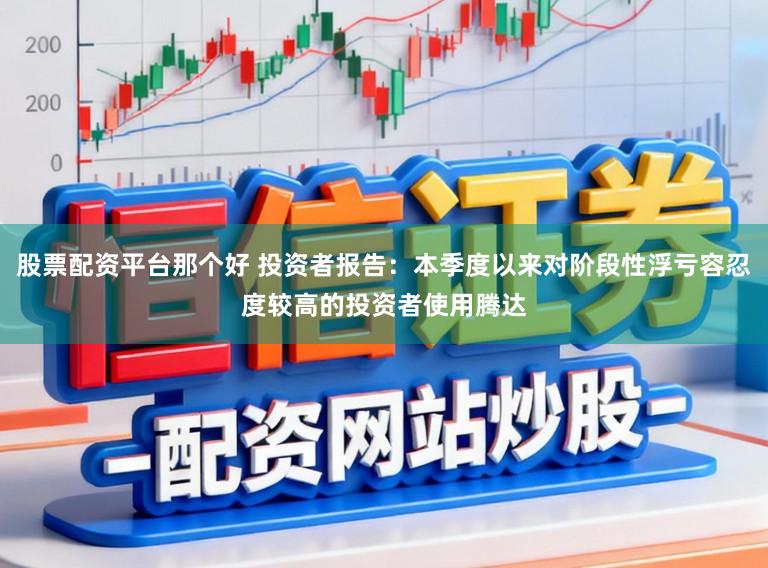 股票配资平台那个好 投资者报告：本季度以来对阶段性浮亏容忍度较高的投资者使用腾达