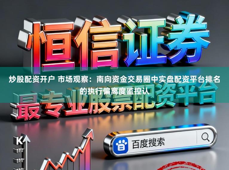 炒股配资开户 市场观察：南向资金交易圈中实盘配资平台排名的执行偏离度监控认