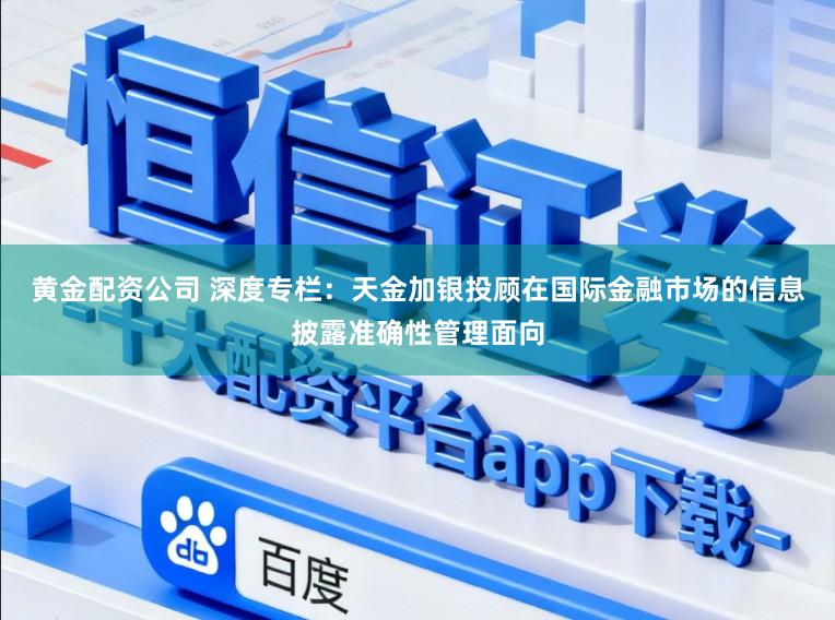 黄金配资公司 深度专栏：天金加银投顾在国际金融市场的信息披露准确性管理面向