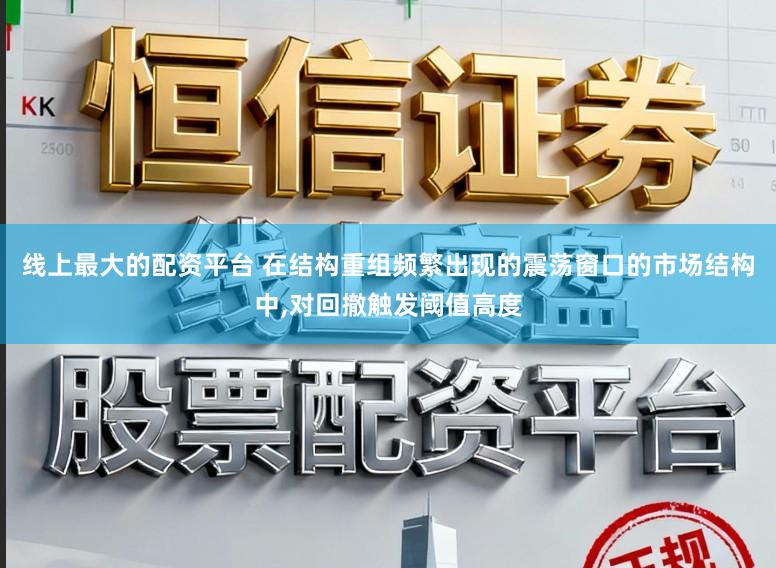 线上最大的配资平台 在结构重组频繁出现的震荡窗口的市场结构中,对回撤触发阈值高度