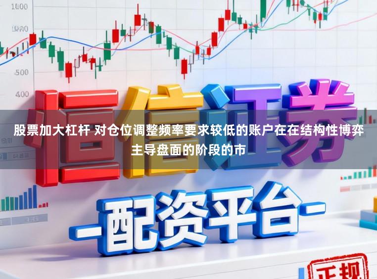 股票加大杠杆 对仓位调整频率要求较低的账户在在结构性博弈主导盘面的阶段的市