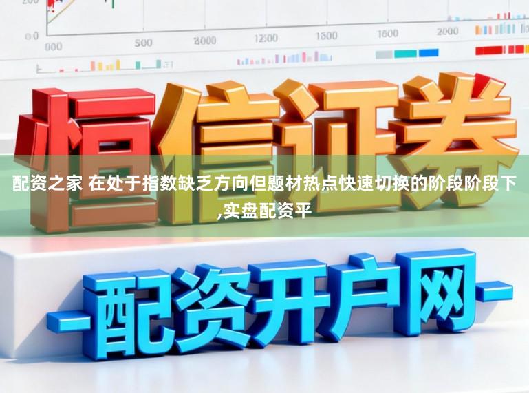 配资之家 在处于指数缺乏方向但题材热点快速切换的阶段阶段下,实盘配资平