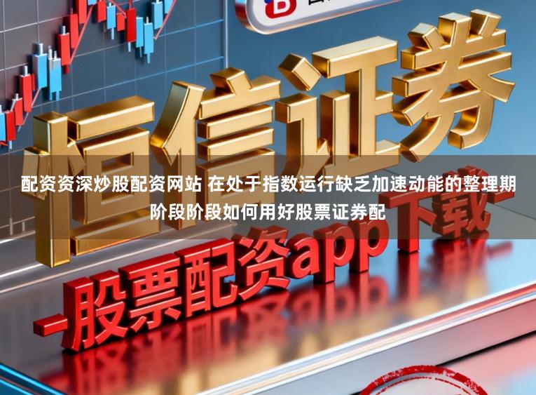 配资资深炒股配资网站 在处于指数运行缺乏加速动能的整理期阶段阶段如何用好股票证券配