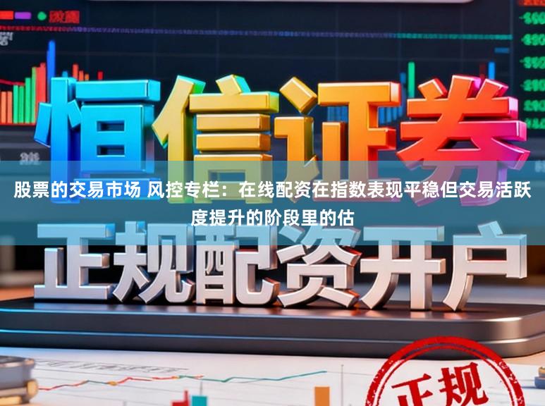 股票的交易市场 风控专栏：在线配资在指数表现平稳但交易活跃度提升的阶段里的估