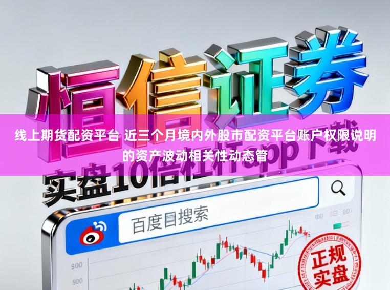 线上期货配资平台 近三个月境内外股市配资平台账户权限说明的资产波动相关性动态管