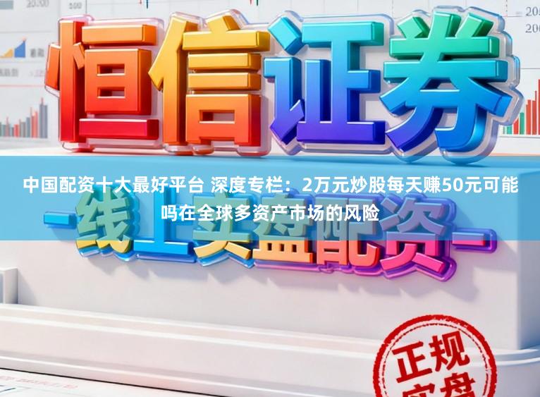 中国配资十大最好平台 深度专栏：2万元炒股每天赚50元可能吗在全球多资产市场的风险