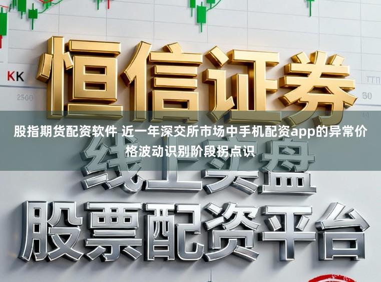 股指期货配资软件 近一年深交所市场中手机配资app的异常价格波动识别阶段拐点识