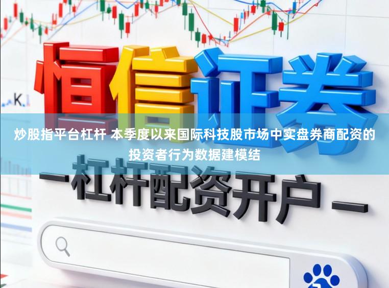 炒股指平台杠杆 本季度以来国际科技股市场中实盘券商配资的投资者行为数据建模结