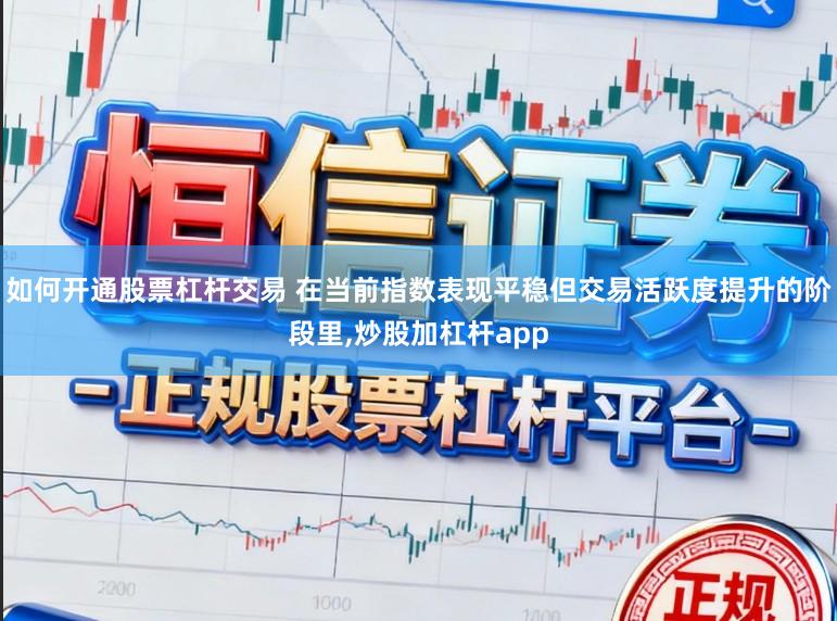 如何开通股票杠杆交易 在当前指数表现平稳但交易活跃度提升的阶段里,炒股加杠杆app