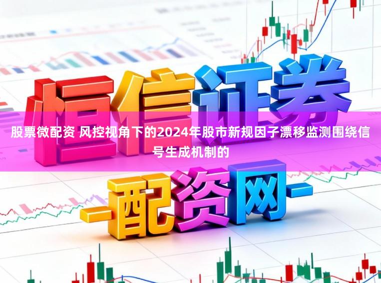 股票微配资 风控视角下的2024年股市新规因子漂移监测围绕信号生成机制的