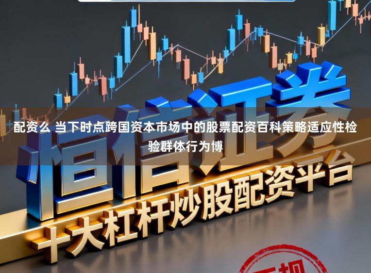 配资么 当下时点跨国资本市场中的股票配资百科策略适应性检验群体行为博