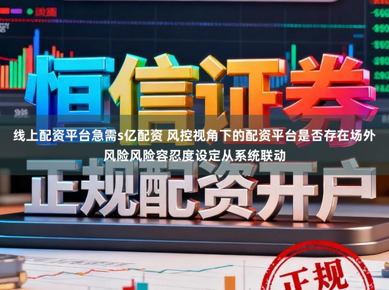 线上配资平台急需s亿配资 风控视角下的配资平台是否存在场外风险风险容忍度设定从系统联动