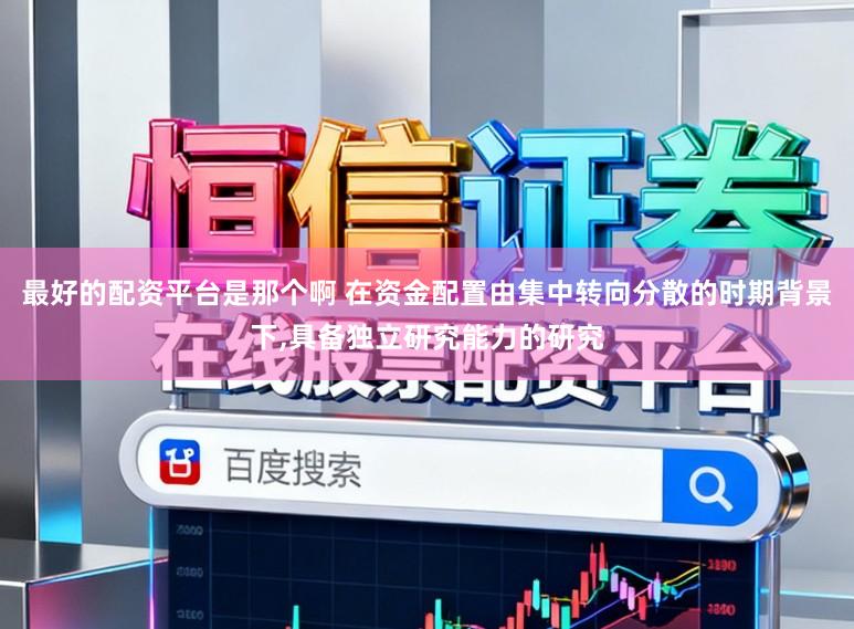最好的配资平台是那个啊 在资金配置由集中转向分散的时期背景下,具备独立研究能力的研究