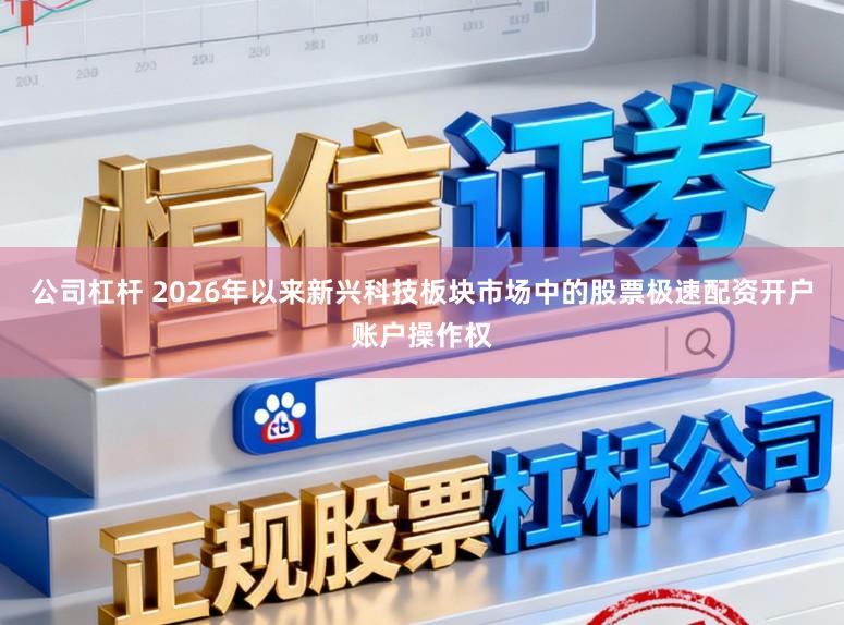 公司杠杆 2026年以来新兴科技板块市场中的股票极速配资开户账户操作权